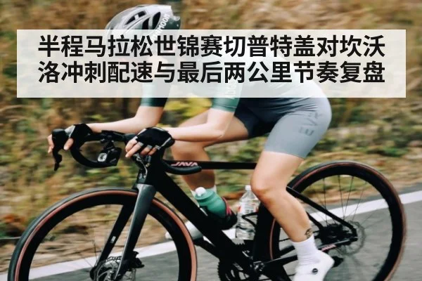 半程马拉松世锦赛切普特盖对坎沃洛冲刺配速与最后两公里节奏复盘 - www c7c7 app
